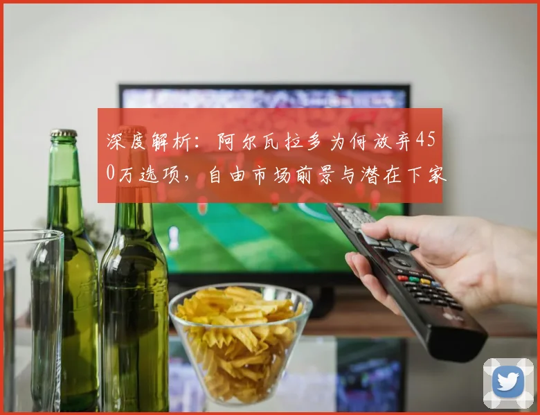 深度解析:阿尔瓦拉多为何放弃450万选项,自由市场前景与潜在下家分析