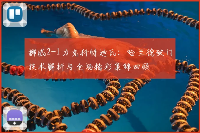 挪威2-1力克科特迪瓦：哈兰德破门技术解析与全场精彩集锦回顾
