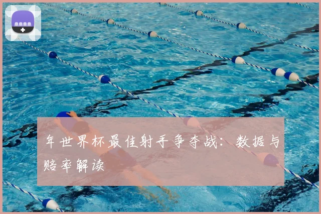 年世界杯最佳射手争夺战：数据与赔率解读