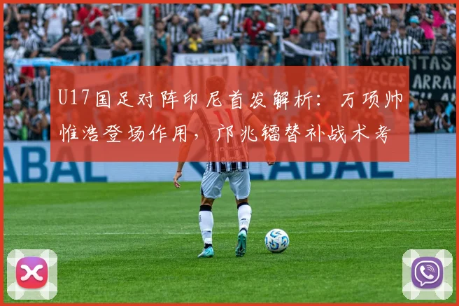 U17国足对阵印尼首发解析：万项帅惟浩登场作用，邝兆镭替补战术考量
