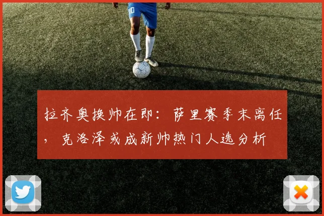 拉齐奥换帅在即：萨里赛季末离任，克洛泽或成新帅热门人选分析