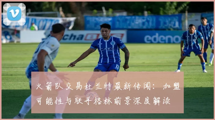 火箭队交易杜兰特最新传闻:加盟可能性与联手格林前景深度解读