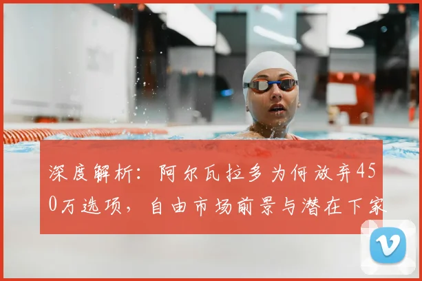 深度解析：阿尔瓦拉多为何放弃450万选项，自由市场前景与潜在下家分析