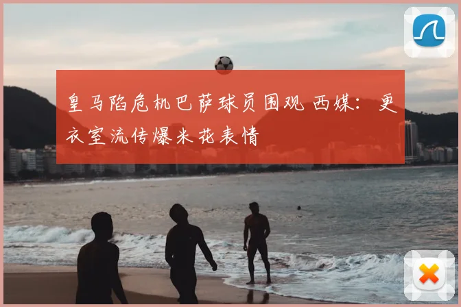 皇马陷危机巴萨球员围观 西媒：更衣室流传爆米花表情