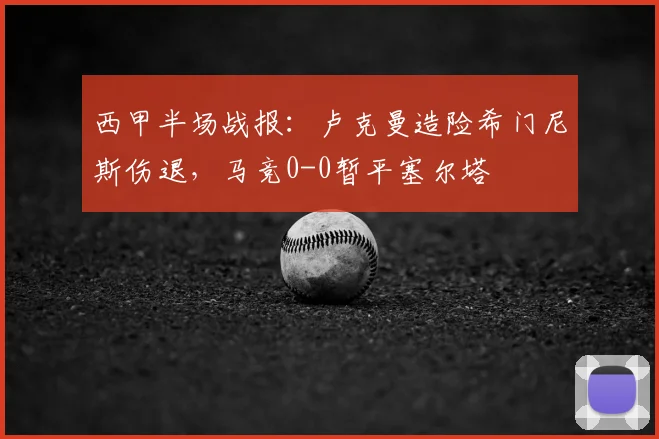 西甲半场战报:卢克曼造险希门尼斯伤退,马竞0-0暂平塞尔塔