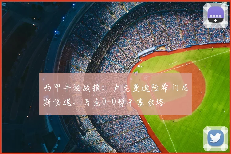 西甲半场战报：卢克曼造险希门尼斯伤退，马竞0-0暂平塞尔塔