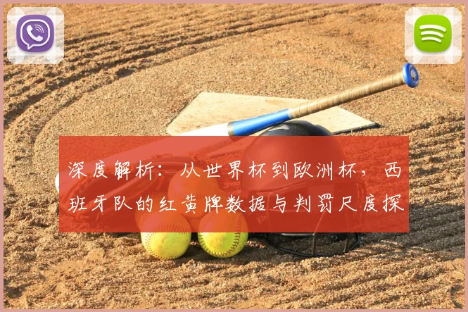 深度解析：从世界杯到欧洲杯，西班牙队的红黄牌数据与判罚尺度探究