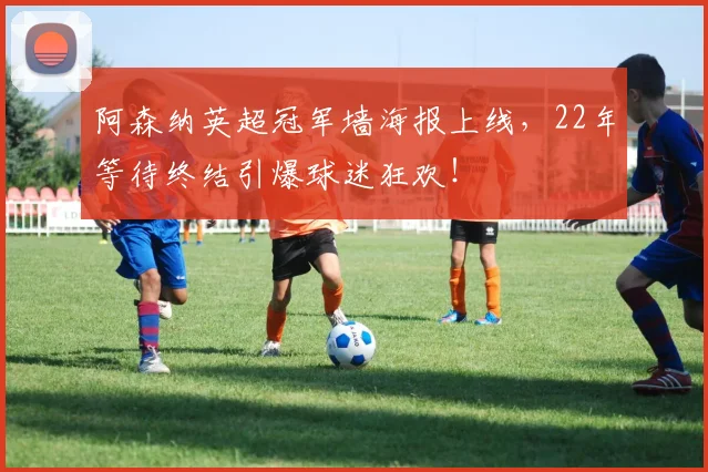 阿森纳英超冠军墙海报上线，22年等待终结引爆球迷狂欢！